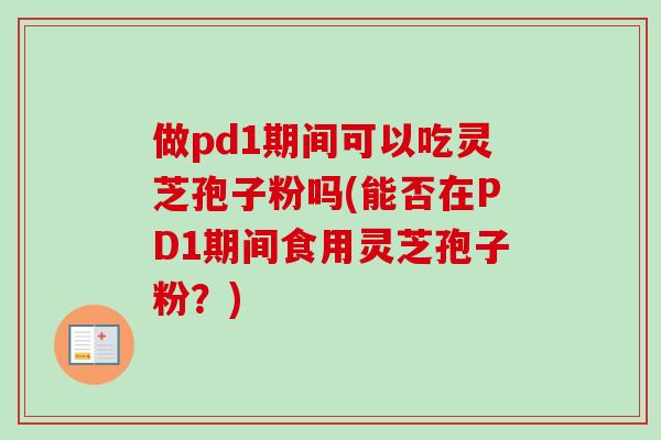 做pd1期间可以吃灵芝孢子粉吗(能否在PD1期间食用灵芝孢子粉？)