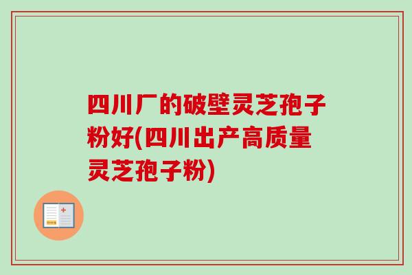 四川厂的破壁灵芝孢子粉好(四川出产高质量灵芝孢子粉) 四川厂的破壁灵芝孢子粉好(四川出产高质量灵芝孢子粉)