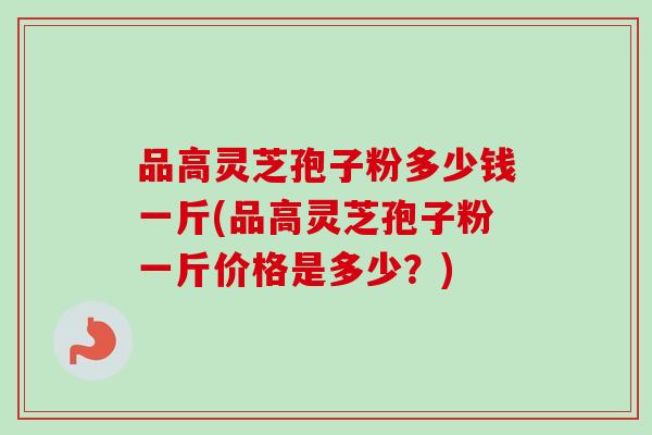 品高灵芝孢子粉多少钱一斤(品高灵芝孢子粉一斤价格是多少？)