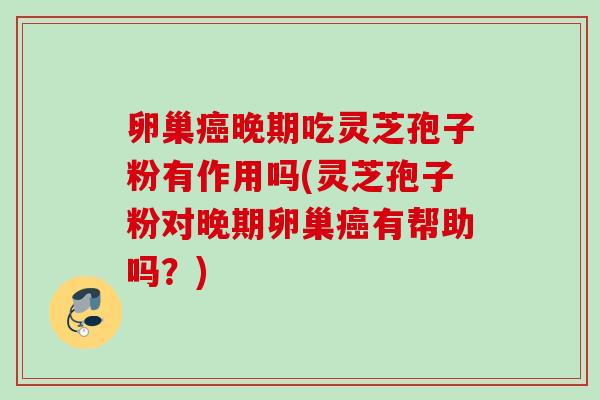 卵巢癌晚期吃灵芝孢子粉有作用吗(灵芝孢子粉对晚期卵巢癌有帮助吗？)