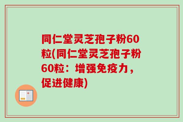同仁堂灵芝孢子粉60粒(同仁堂灵芝孢子粉60粒：增强免疫力，促进健康)