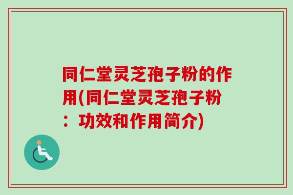 同仁堂灵芝孢子粉的作用(同仁堂灵芝孢子粉：功效和作用简介)
