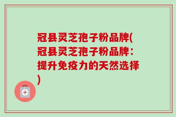 冠县灵芝孢子粉品牌(冠县灵芝孢子粉品牌：提升免疫力的天然选择)