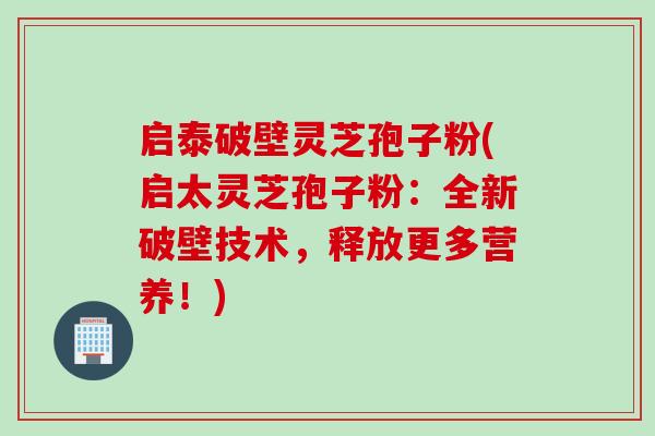 启泰破壁灵芝孢子粉(启太灵芝孢子粉：全新破壁技术，释放更多营养！)