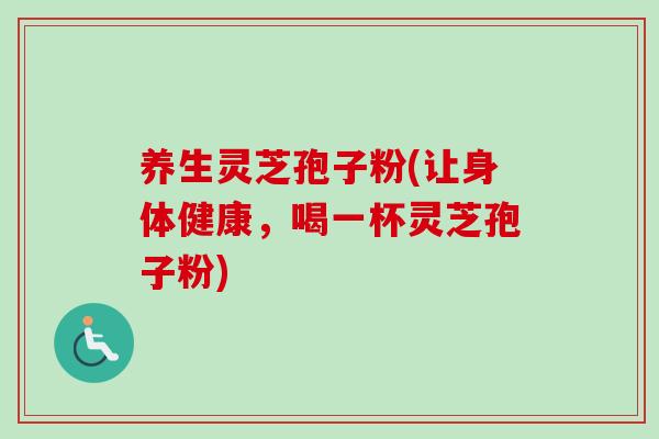 养生灵芝孢子粉(让身体健康，喝一杯灵芝孢子粉)
