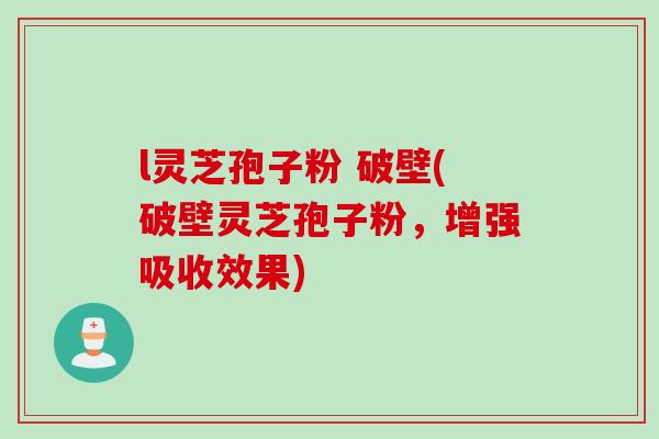 l灵芝孢子粉 破壁(破壁灵芝孢子粉，增强吸收效果)