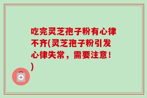 吃完灵芝孢子粉有心律不齐(灵芝孢子粉引发心律失常，需要注意！)