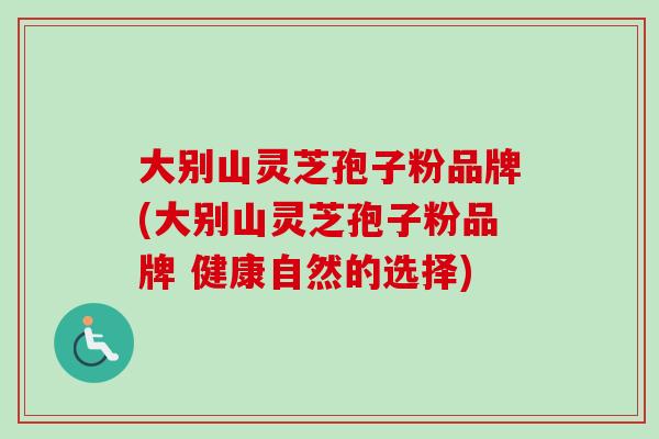 大别山灵芝孢子粉品牌(大别山灵芝孢子粉品牌 健康自然的选择)