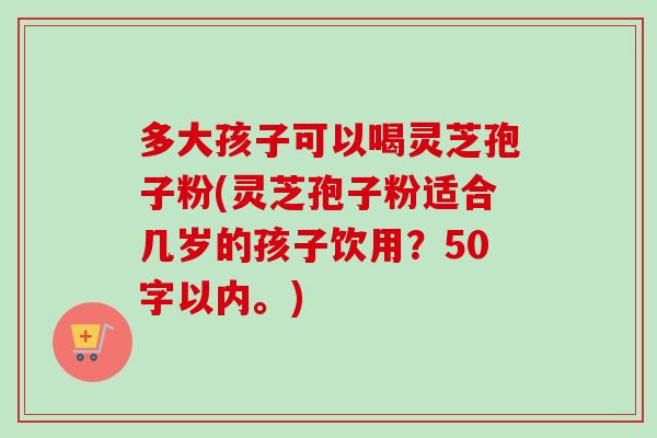 多大孩子可以喝灵芝孢子粉，灵芝孢子粉适合几岁的孩子饮用？