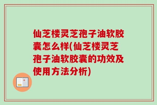 仙芝楼灵芝孢子油软胶囊怎么样(仙芝楼灵芝孢子油软胶囊的功效及使用方法分析)