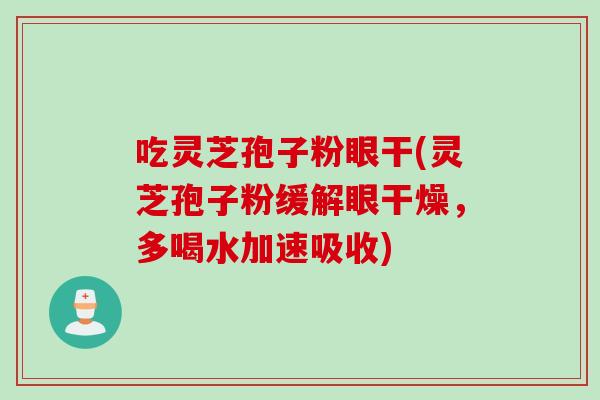 吃灵芝孢子粉眼干(灵芝孢子粉缓解眼干燥，多喝水加速吸收)