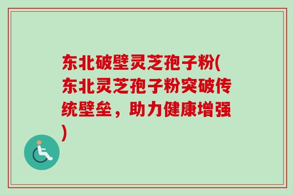 东北破壁灵芝孢子粉(东北灵芝孢子粉突破传统壁垒，助力健康增强)