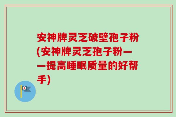 安神牌灵芝破壁孢子粉(安神牌灵芝孢子粉——提高质量的好帮手)