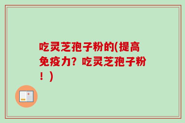 吃灵芝孢子粉的(提高免疫力？吃灵芝孢子粉！)