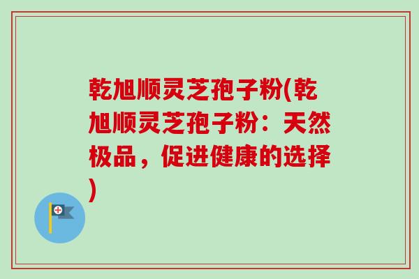 乾旭顺灵芝孢子粉(乾旭顺灵芝孢子粉：天然极品，促进健康的选择)