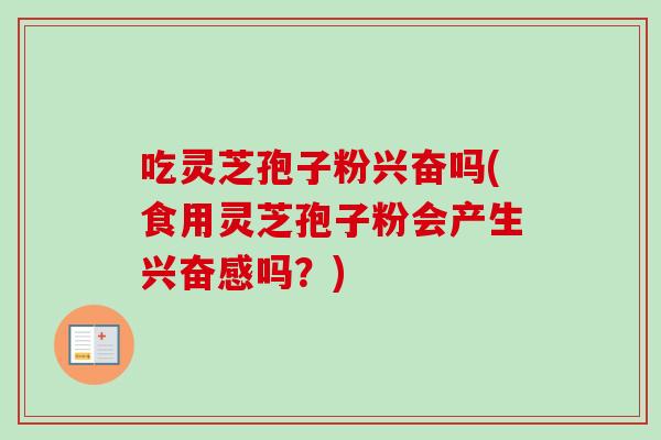 吃灵芝孢子粉兴奋吗(食用灵芝孢子粉会产生兴奋感吗？)
