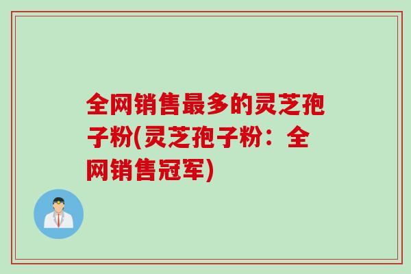 全网销售最多的灵芝孢子粉(灵芝孢子粉：全网销售冠军)