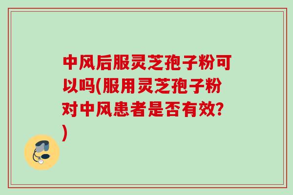 中风后服灵芝孢子粉可以吗(服用灵芝孢子粉对中风患者是否有效？)