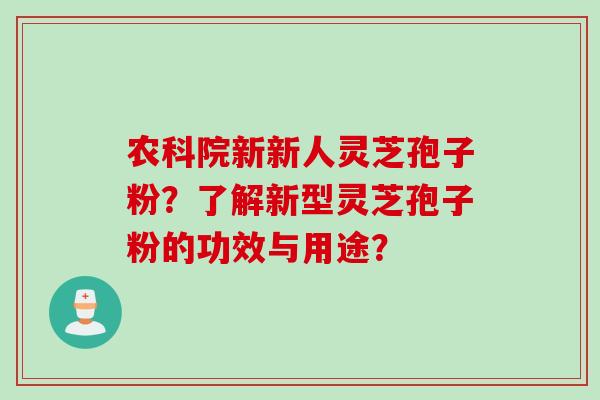 农科院新新人灵芝孢子粉？了解新型灵芝孢子粉的功效与用途？
