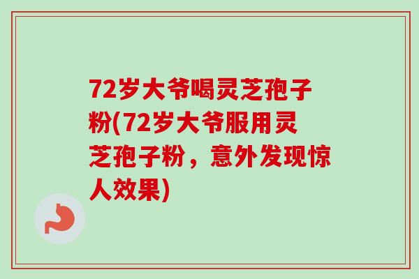 72岁大爷喝灵芝孢子粉(72岁大爷服用灵芝孢子粉，意外发现惊人效果)