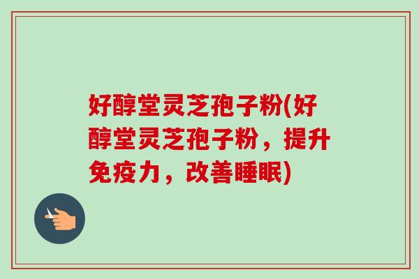 好醇堂灵芝孢子粉(好醇堂灵芝孢子粉，提升免疫力，改善睡眠)