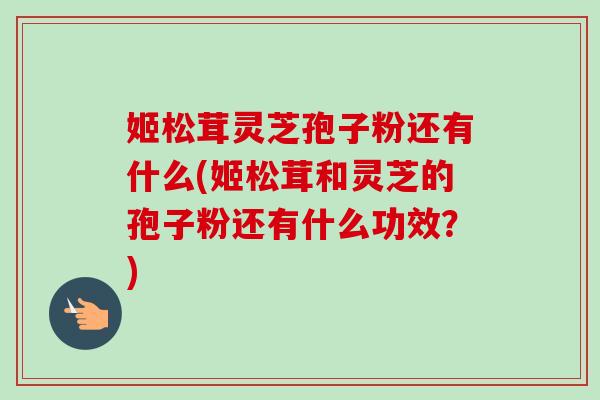 姬松茸灵芝孢子粉还有什么(姬松茸和灵芝的孢子粉还有什么功效?) 姬松茸灵芝孢子粉还有什么(姬松茸和灵芝的孢子粉还有什么功效?)