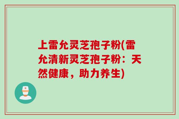 上雷允灵芝孢子粉(雷允清新灵芝孢子粉：天然健康，助力养生)