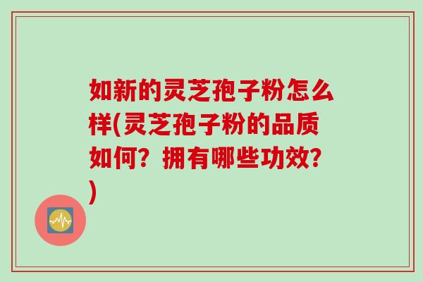 如新的灵芝孢子粉怎么样(灵芝孢子粉的品质如何?拥有哪些功效?) 如新的灵芝孢子粉怎么样(灵芝孢子粉的品质如何?拥有哪些功效?)