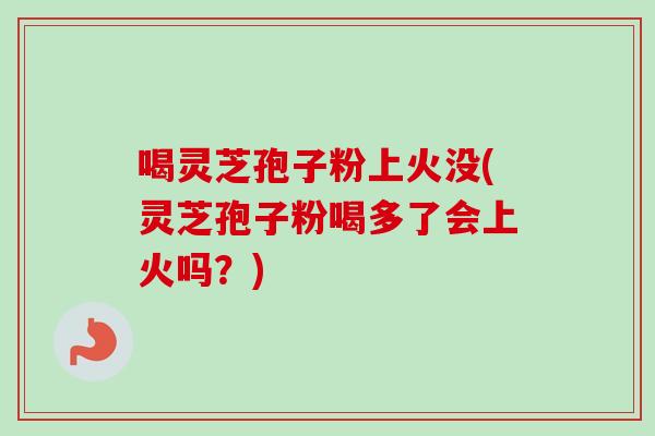 喝灵芝孢子粉上火没(灵芝孢子粉喝多了会上火吗？)