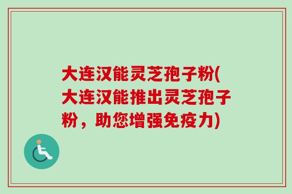 大连汉能灵芝孢子粉(大连汉能推出灵芝孢子粉，助您增强免疫力)