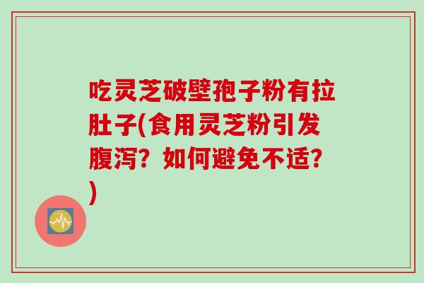 吃灵芝破壁孢子粉有拉肚子(食用灵芝粉引发?如何避免不适?) 吃灵芝破壁孢子粉有拉肚子(食用灵芝粉引发?如何避免不适?)