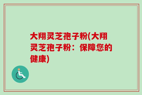 大翔灵芝孢子粉(大翔灵芝孢子粉：保障您的健康)