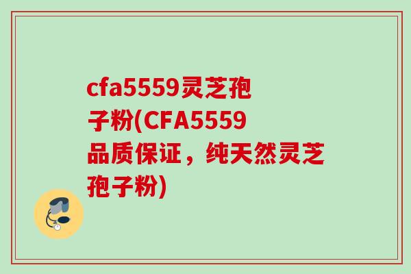 cfa5559灵芝孢子粉(CFA5559品质保证，纯天然灵芝孢子粉)