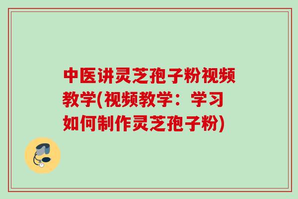 中医讲灵芝孢子粉视频教学(视频教学:学习如何制作灵芝孢子粉) 中医讲灵芝孢子粉视频教学(视频教学:学习如何制作灵芝孢子粉)