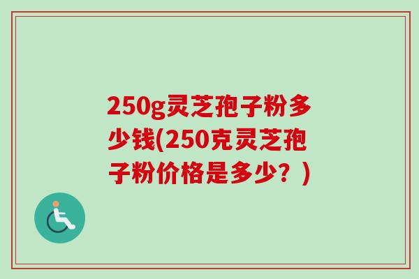 250g灵芝孢子粉多少钱(250克灵芝孢子粉价格是多少？)