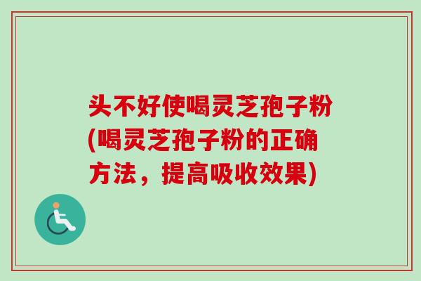头不好使喝灵芝孢子粉(喝灵芝孢子粉的正确方法，提高吸收效果)