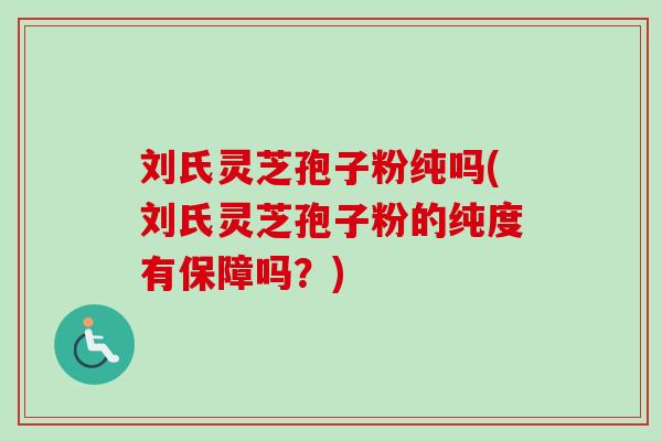 刘氏灵芝孢子粉纯吗(刘氏灵芝孢子粉的纯度有保障吗？)