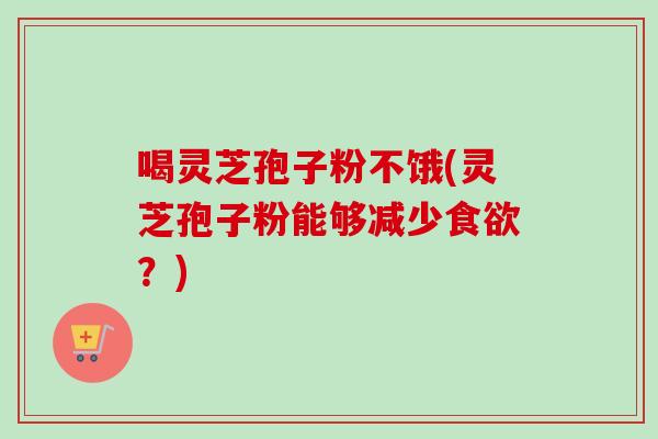喝灵芝孢子粉不饿(灵芝孢子粉能够减少食欲？)