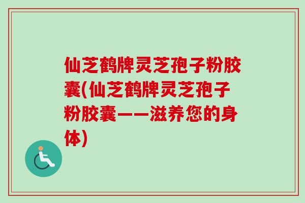 仙芝鹤牌灵芝孢子粉胶囊(仙芝鹤牌灵芝孢子粉胶囊——滋养您的身体)