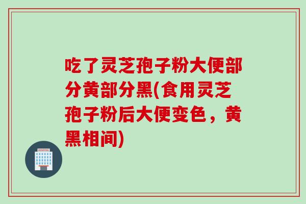 吃了灵芝孢子粉大便部分黄部分黑(食用灵芝孢子粉后大便变色，黄黑相间)