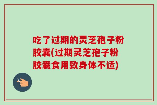 吃了过期的灵芝孢子粉胶囊(过期灵芝孢子粉胶囊食用致身体不适)