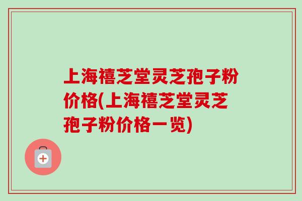上海禧芝堂灵芝孢子粉价格(上海禧芝堂灵芝孢子粉价格一览)