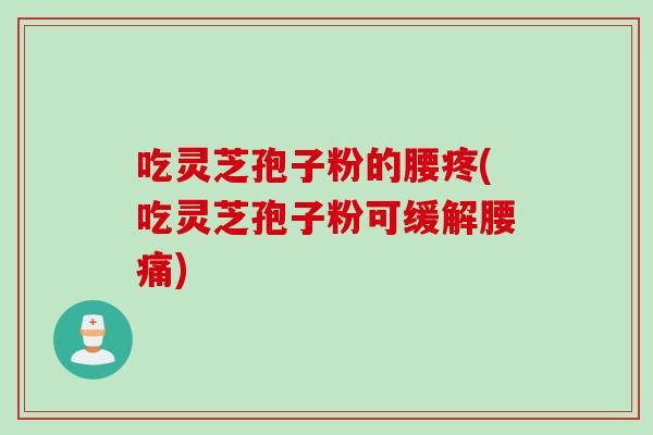 吃灵芝孢子粉的腰疼(吃灵芝孢子粉可缓解腰痛)