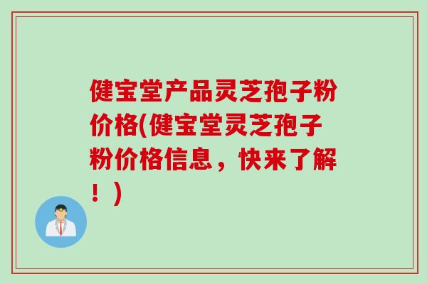 健宝堂产品灵芝孢子粉价格(健宝堂灵芝孢子粉价格信息，快来了解！)