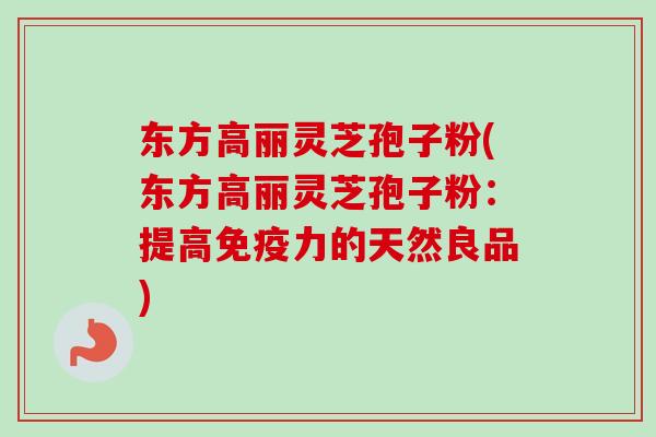 东方高丽灵芝孢子粉(东方高丽灵芝孢子粉：提高免疫力的天然良品)