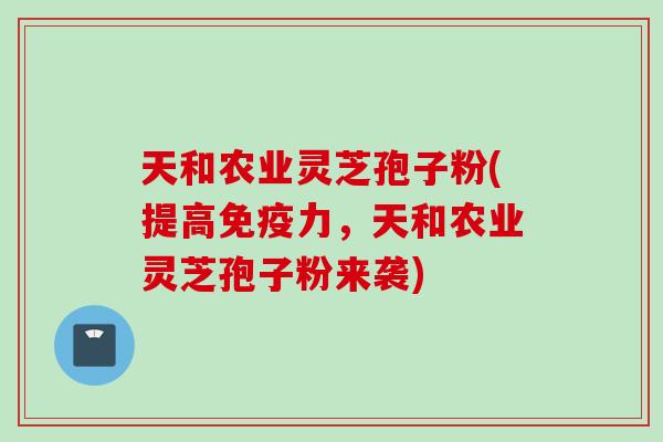 天和农业灵芝孢子粉(提高免疫力，天和农业灵芝孢子粉来袭)