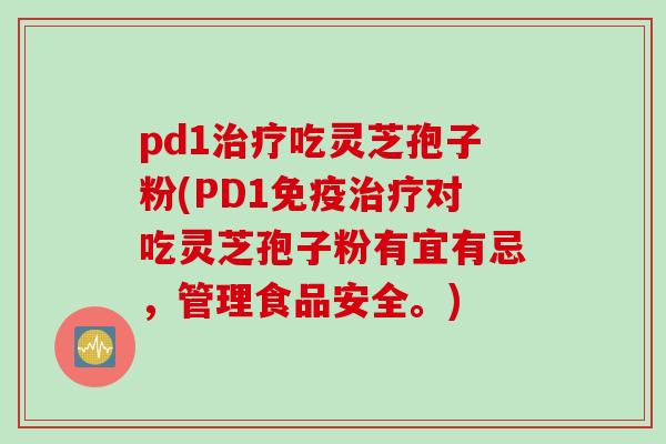 pd1治疗吃灵芝孢子粉(PD1免疫治疗对吃灵芝孢子粉有宜有忌，管理食品安全。)