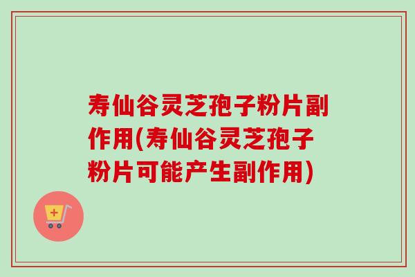 寿仙谷灵芝孢子粉片副作用(寿仙谷灵芝孢子粉片可能产生副作用) 寿仙谷灵芝孢子粉片副作用(寿仙谷灵芝孢子粉片可能产生副作用)