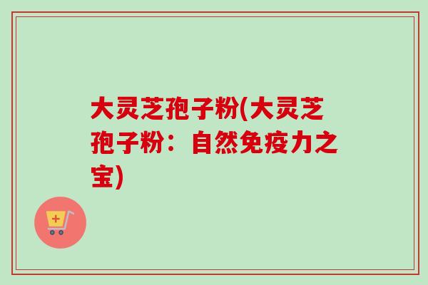 大灵芝孢子粉(大灵芝孢子粉：自然免疫力之宝)