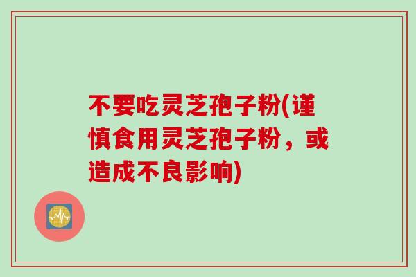 不要吃灵芝孢子粉(谨慎食用灵芝孢子粉，或造成不良影响)